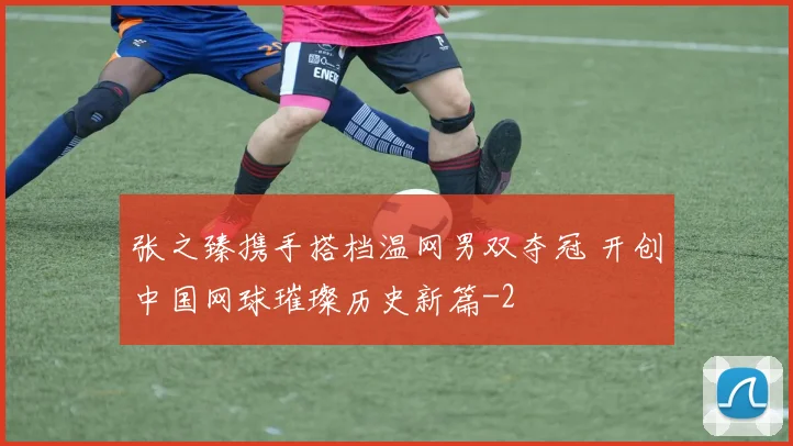 张之臻携手搭档温网男双夺冠 开创中国网球璀璨历史新篇