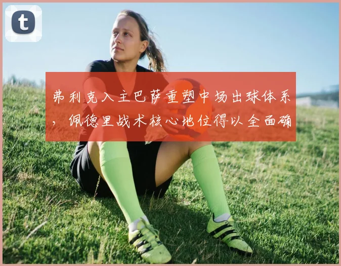 弗利克入主巴萨重塑中场出球体系，佩德里战术核心地位得以全面确立