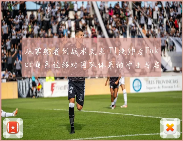 从掌舵者到战术支点 T1换帅后Faker角色位移对团队体系的冲击与启示