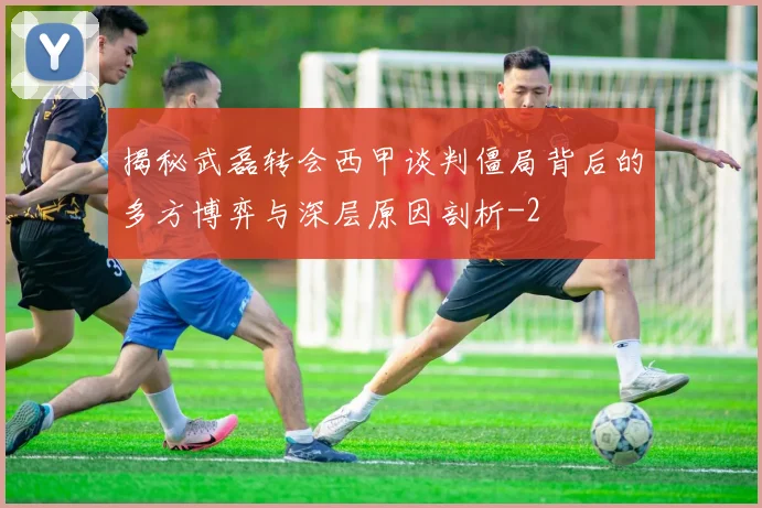 揭秘武磊转会西甲谈判僵局背后的多方博弈与深层原因剖析