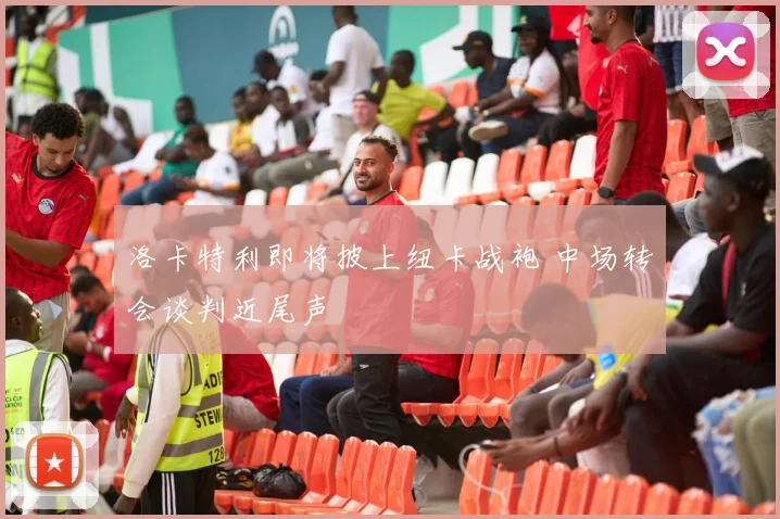 洛卡特利即将披上纽卡战袍 中场转会谈判近尾声