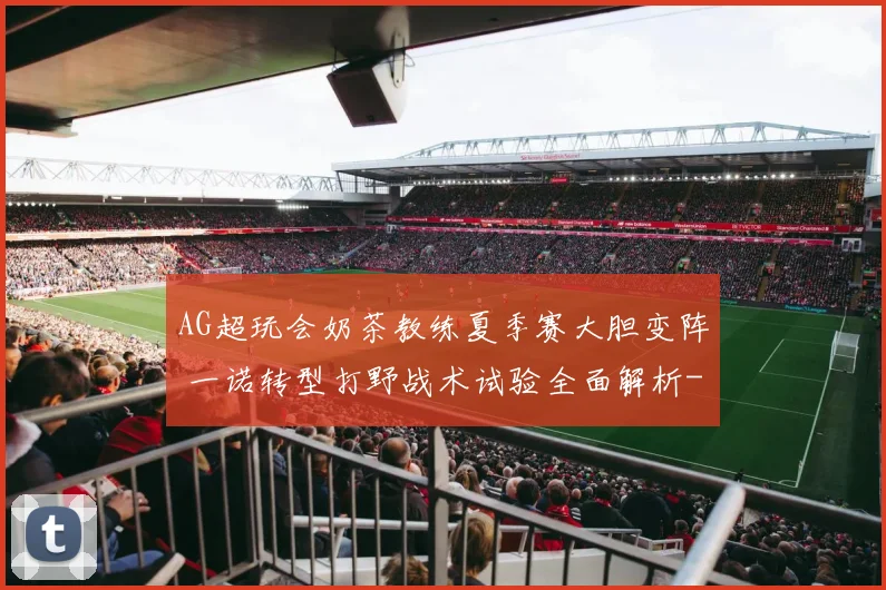 AG超玩会奶茶教练夏季赛大胆变阵 一诺转型打野战术试验全面解析