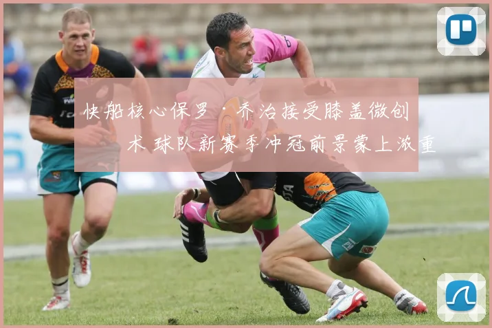 快船核心保罗·乔治接受膝盖微创手术 球队新赛季冲冠前景蒙上浓重阴影