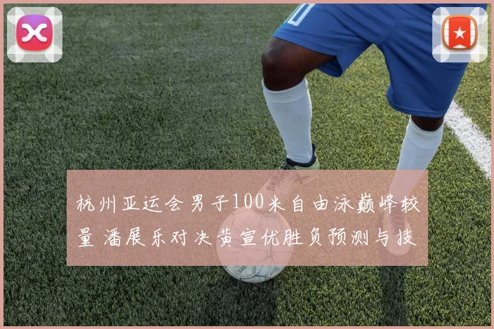 杭州亚运会男子100米自由泳巅峰较量 潘展乐对决黄宣优胜负预测与技战术深度解读