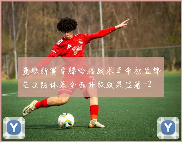 曼联新赛季滕哈格战术革命初显锋芒攻防体系全面升级效果显著