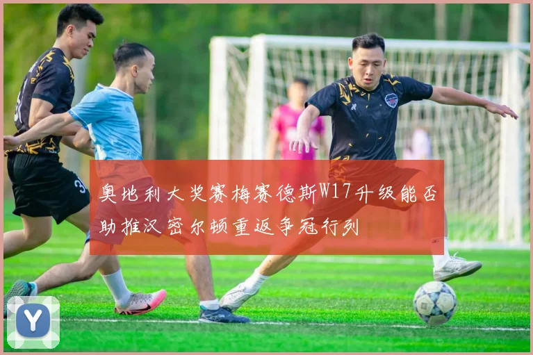 奥地利大奖赛梅赛德斯W17升级能否助推汉密尔顿重返争冠行列