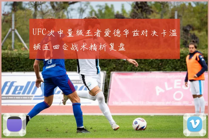 UFC次中量级王者爱德华兹对决卡温顿五回合战术精析复盘