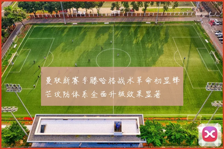 曼联新赛季滕哈格战术革命初显锋芒攻防体系全面升级效果显著