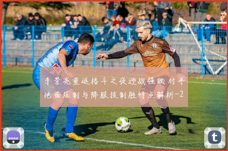 李景亮重返格斗之夜迎战强敌 对手地面压制与降服技制胜特点解析