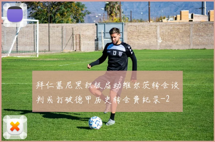 拜仁慕尼黑积极启动维尔茨转会谈判或打破德甲历史转会费纪录