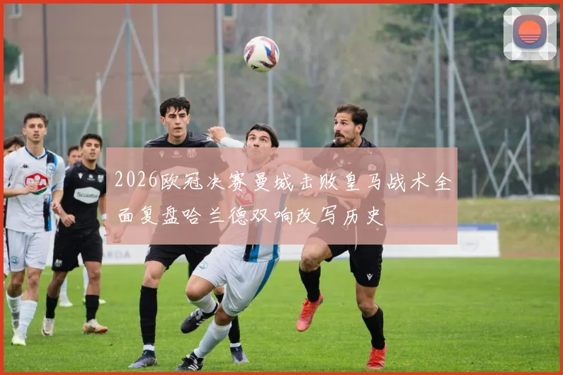 2026欧冠决赛曼城击败皇马战术全面复盘哈兰德双响改写历史