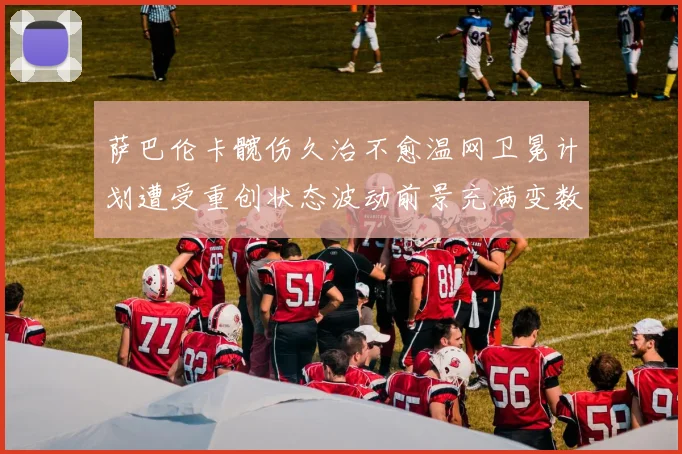 萨巴伦卡髋伤久治不愈温网卫冕计划遭受重创状态波动前景充满变数令球迷揪心