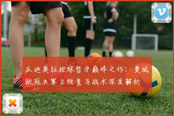 瓜迪奥拉控球哲学巅峰之作：曼城欧冠决赛击败皇马战术深度解析