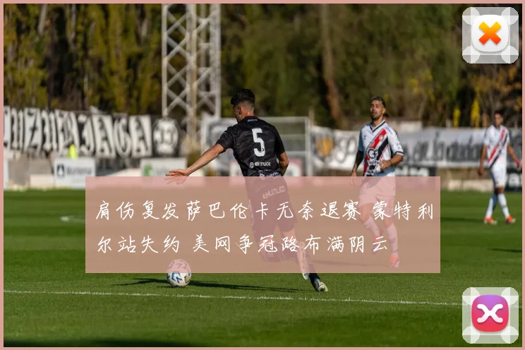 肩伤复发萨巴伦卡无奈退赛 蒙特利尔站失约 美网争冠路布满阴云