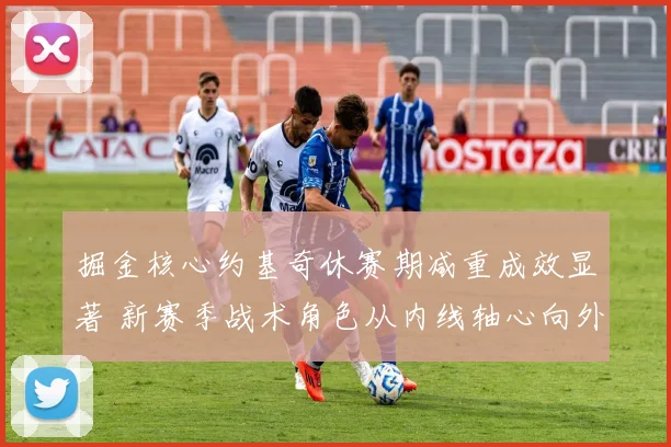 掘金核心约基奇休赛期减重成效显著 新赛季战术角色从内线轴心向外线引擎转型分析