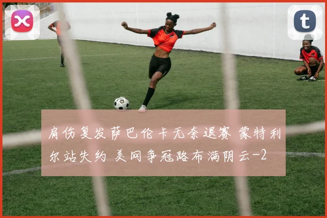 肩伤复发萨巴伦卡无奈退赛 蒙特利尔站失约 美网争冠路布满阴云