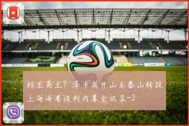 标王易主？泽卡离开山东泰山转投上海海港谈判内幕全记录